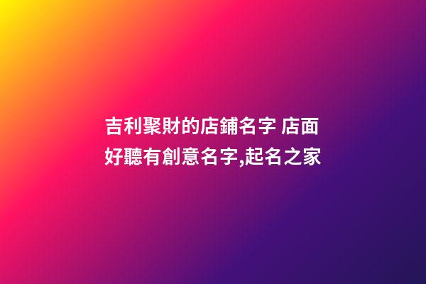 吉利聚財的店鋪名字 店面好聽有創意名字,起名之家-第1張-店鋪起名-玄機派